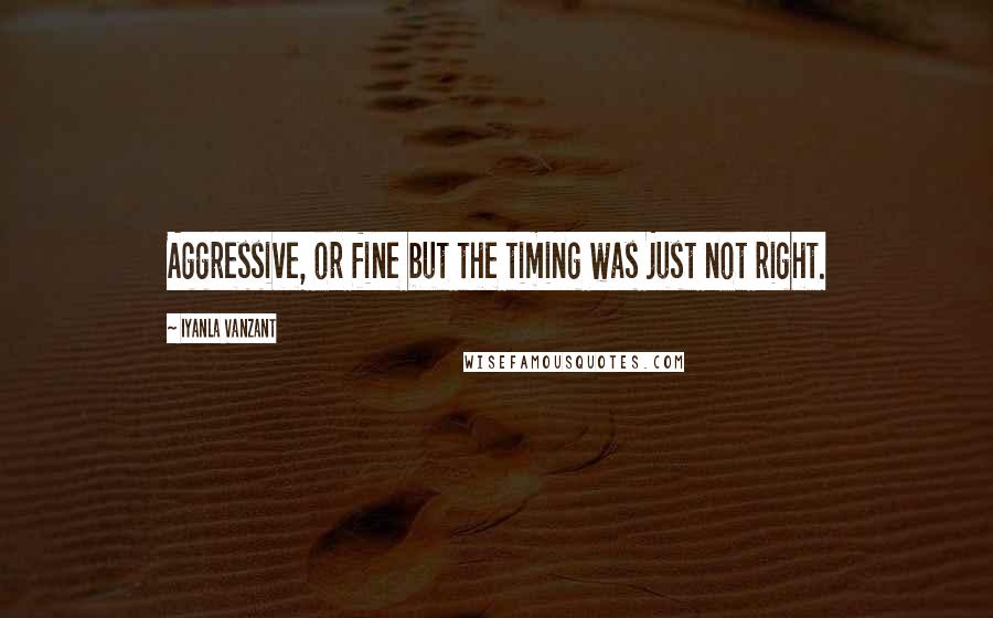 Iyanla Vanzant Quotes: Aggressive, or fine but the timing was just not right.