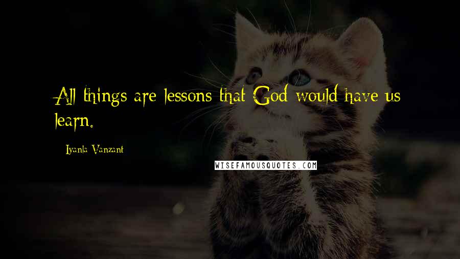 Iyanla Vanzant Quotes: All things are lessons that God would have us learn.