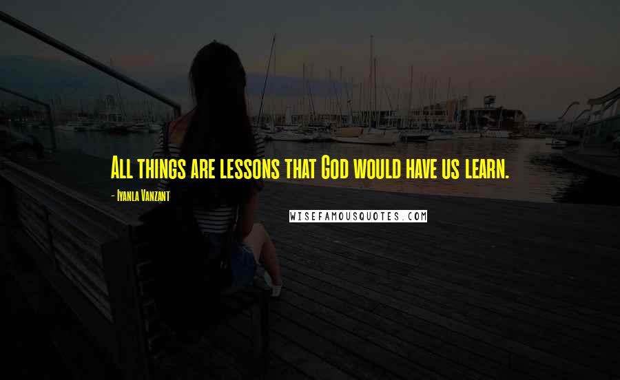 Iyanla Vanzant Quotes: All things are lessons that God would have us learn.