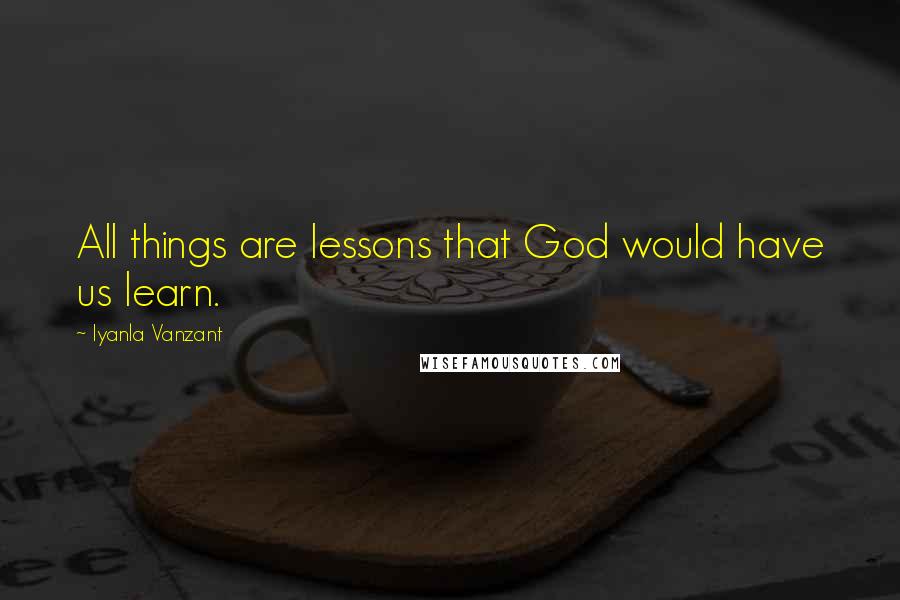 Iyanla Vanzant Quotes: All things are lessons that God would have us learn.