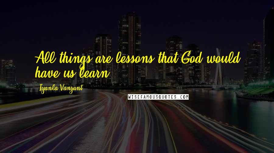 Iyanla Vanzant Quotes: All things are lessons that God would have us learn.