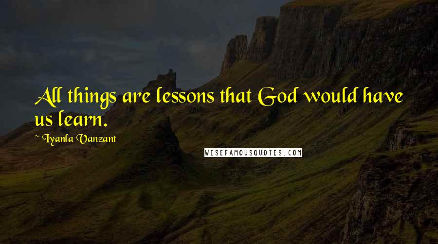 Iyanla Vanzant Quotes: All things are lessons that God would have us learn.