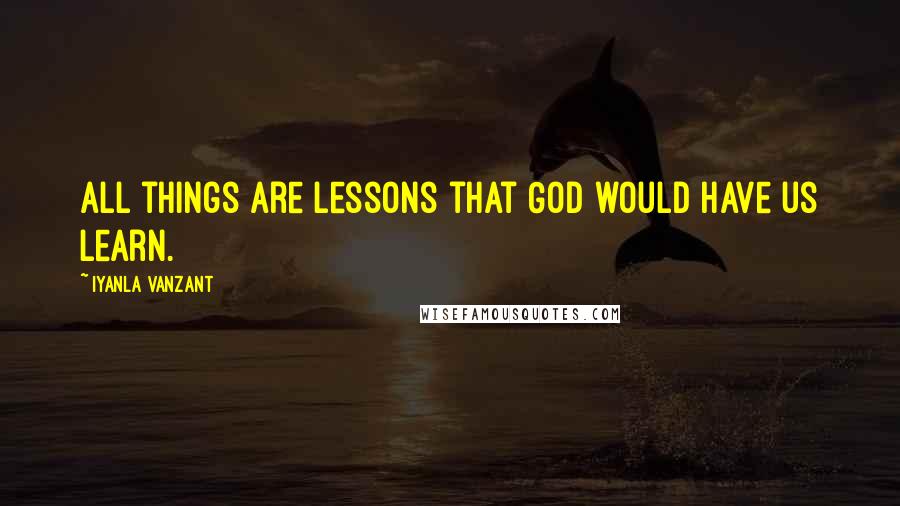 Iyanla Vanzant Quotes: All things are lessons that God would have us learn.