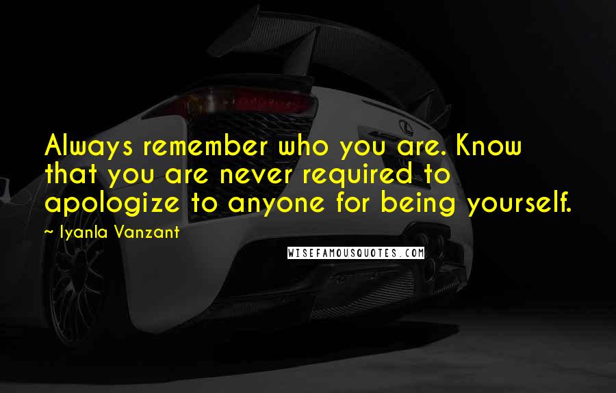 Iyanla Vanzant Quotes: Always remember who you are. Know that you are never required to apologize to anyone for being yourself.