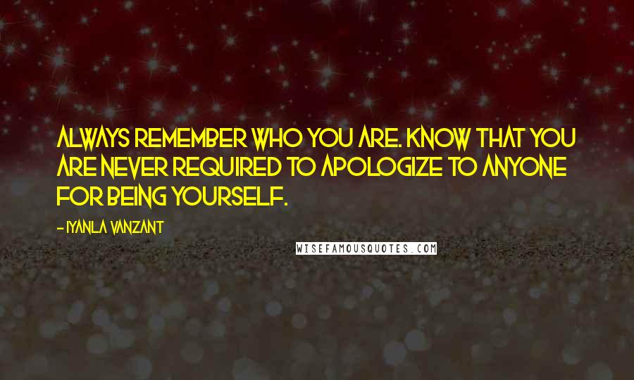 Iyanla Vanzant Quotes: Always remember who you are. Know that you are never required to apologize to anyone for being yourself.