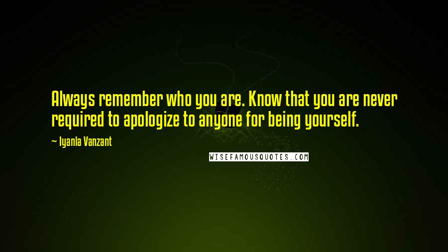 Iyanla Vanzant Quotes: Always remember who you are. Know that you are never required to apologize to anyone for being yourself.