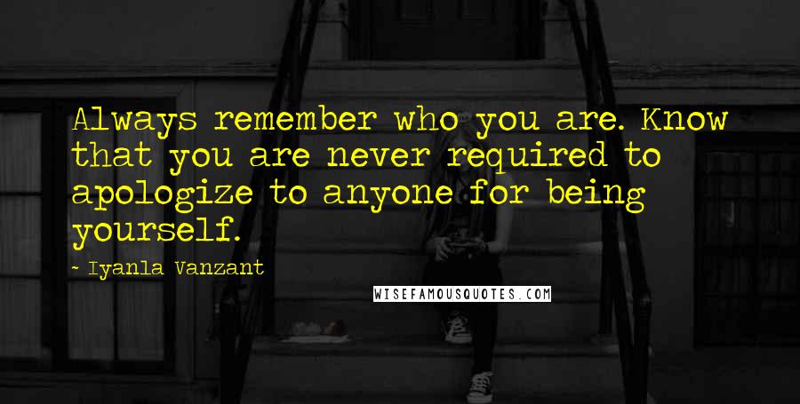 Iyanla Vanzant Quotes: Always remember who you are. Know that you are never required to apologize to anyone for being yourself.