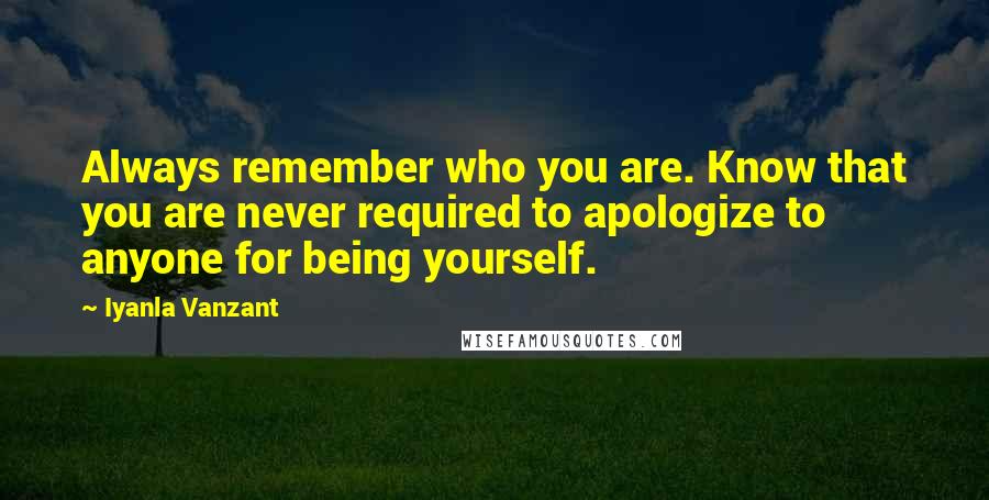 Iyanla Vanzant Quotes: Always remember who you are. Know that you are never required to apologize to anyone for being yourself.