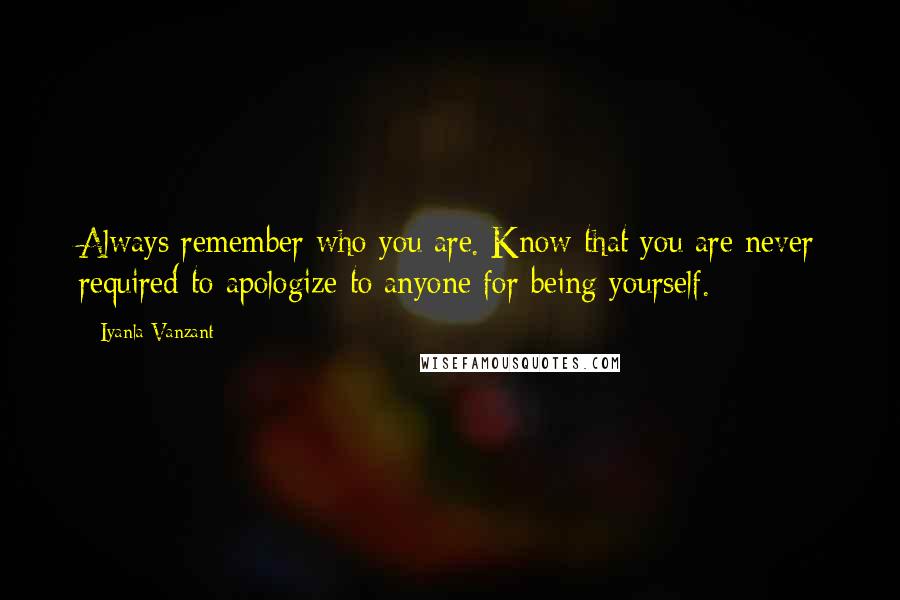 Iyanla Vanzant Quotes: Always remember who you are. Know that you are never required to apologize to anyone for being yourself.