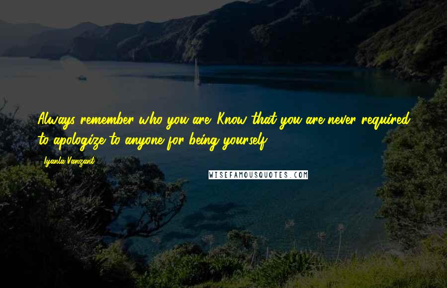 Iyanla Vanzant Quotes: Always remember who you are. Know that you are never required to apologize to anyone for being yourself.