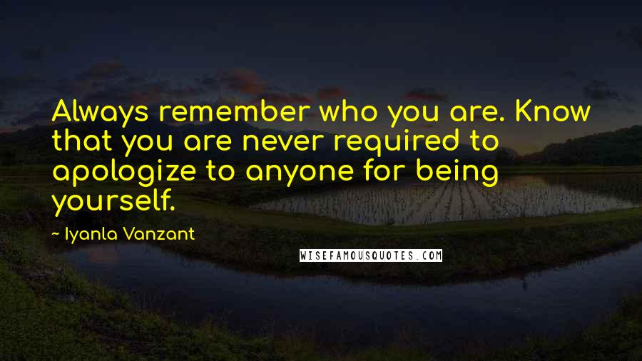 Iyanla Vanzant Quotes: Always remember who you are. Know that you are never required to apologize to anyone for being yourself.