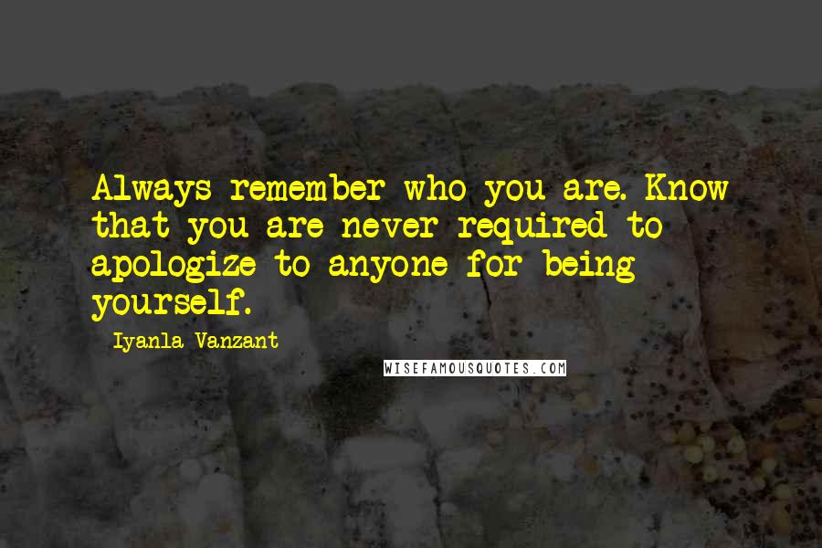 Iyanla Vanzant Quotes: Always remember who you are. Know that you are never required to apologize to anyone for being yourself.