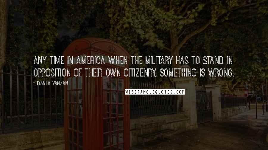 Iyanla Vanzant Quotes: Any time in America when the military has to stand in opposition of their own citizenry, something is wrong.