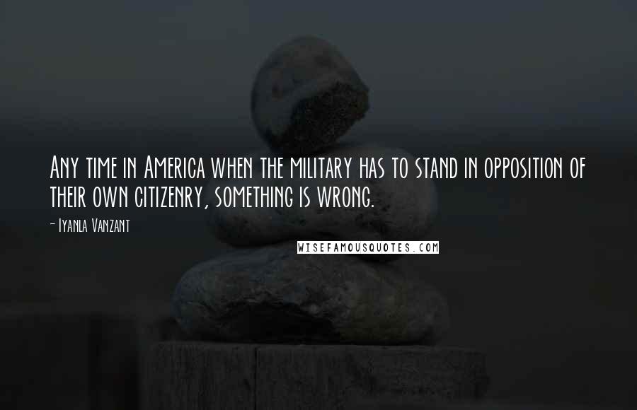 Iyanla Vanzant Quotes: Any time in America when the military has to stand in opposition of their own citizenry, something is wrong.