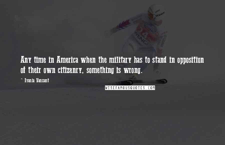 Iyanla Vanzant Quotes: Any time in America when the military has to stand in opposition of their own citizenry, something is wrong.