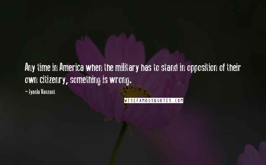 Iyanla Vanzant Quotes: Any time in America when the military has to stand in opposition of their own citizenry, something is wrong.