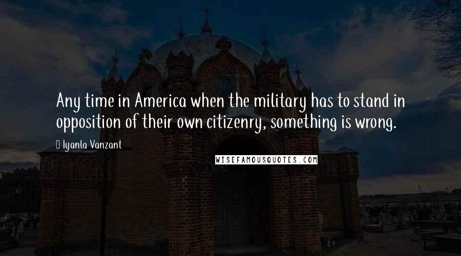 Iyanla Vanzant Quotes: Any time in America when the military has to stand in opposition of their own citizenry, something is wrong.