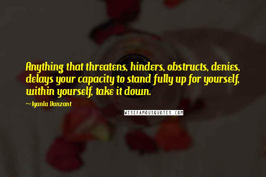 Iyanla Vanzant Quotes: Anything that threatens, hinders, obstructs, denies, delays your capacity to stand fully up for yourself, within yourself, take it down.