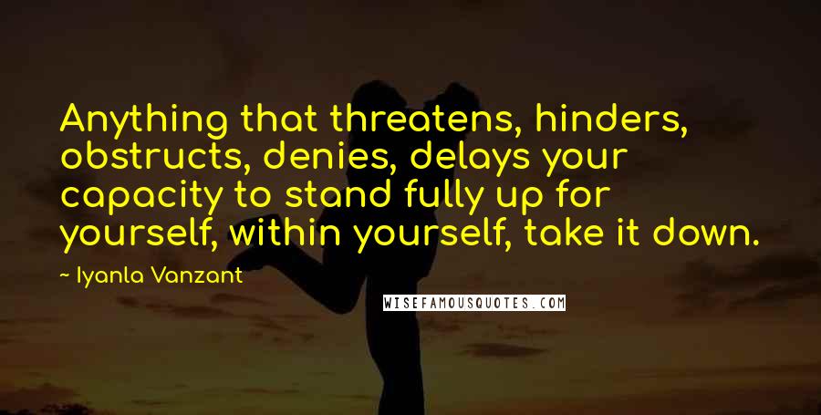 Iyanla Vanzant Quotes: Anything that threatens, hinders, obstructs, denies, delays your capacity to stand fully up for yourself, within yourself, take it down.