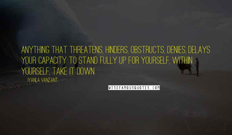 Iyanla Vanzant Quotes: Anything that threatens, hinders, obstructs, denies, delays your capacity to stand fully up for yourself, within yourself, take it down.