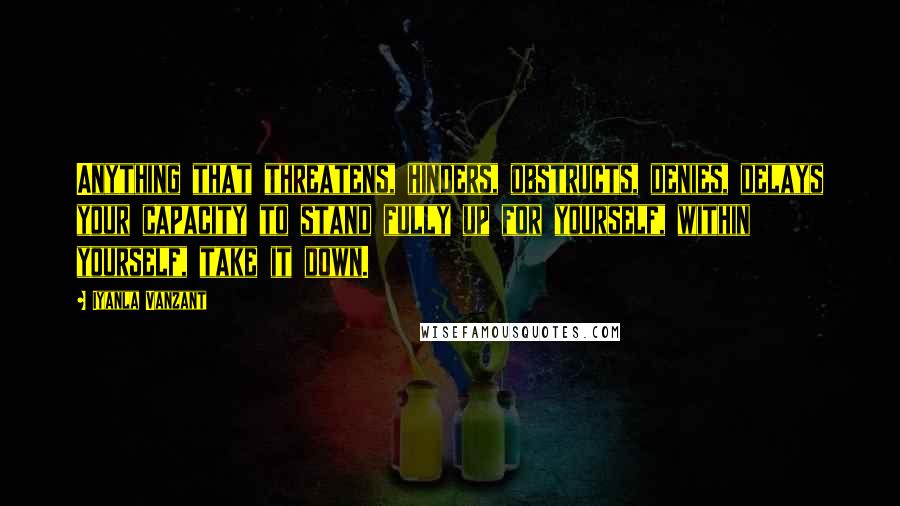 Iyanla Vanzant Quotes: Anything that threatens, hinders, obstructs, denies, delays your capacity to stand fully up for yourself, within yourself, take it down.