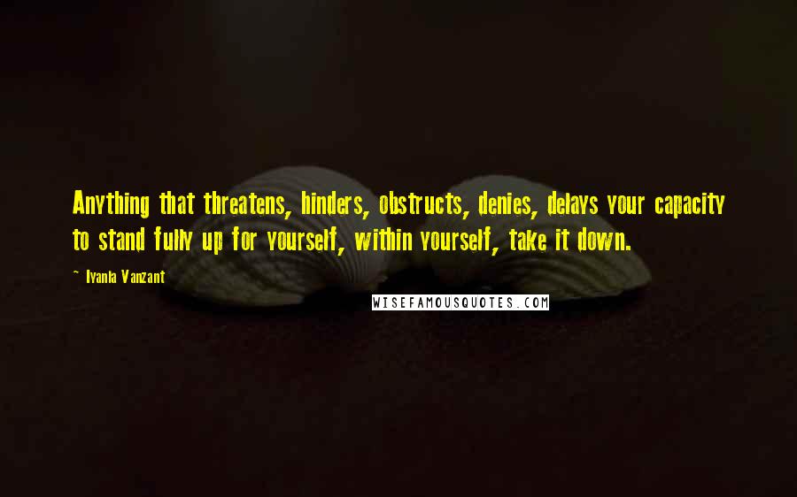 Iyanla Vanzant Quotes: Anything that threatens, hinders, obstructs, denies, delays your capacity to stand fully up for yourself, within yourself, take it down.