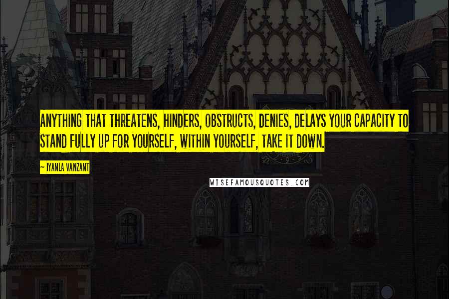 Iyanla Vanzant Quotes: Anything that threatens, hinders, obstructs, denies, delays your capacity to stand fully up for yourself, within yourself, take it down.