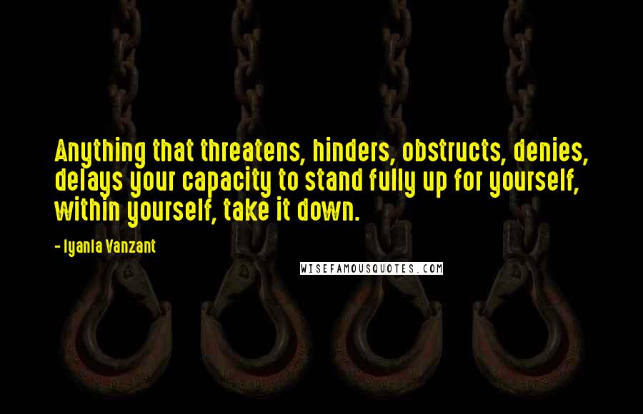 Iyanla Vanzant Quotes: Anything that threatens, hinders, obstructs, denies, delays your capacity to stand fully up for yourself, within yourself, take it down.