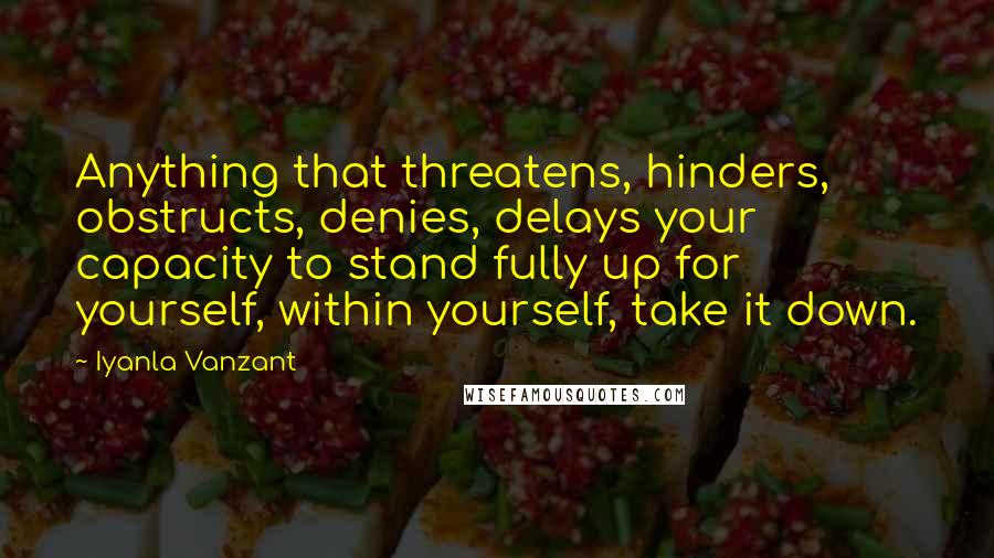 Iyanla Vanzant Quotes: Anything that threatens, hinders, obstructs, denies, delays your capacity to stand fully up for yourself, within yourself, take it down.