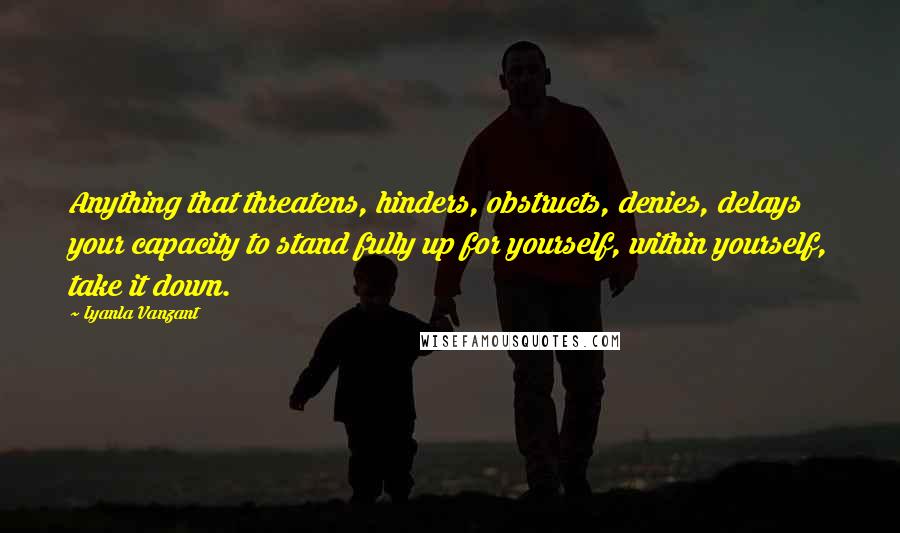 Iyanla Vanzant Quotes: Anything that threatens, hinders, obstructs, denies, delays your capacity to stand fully up for yourself, within yourself, take it down.