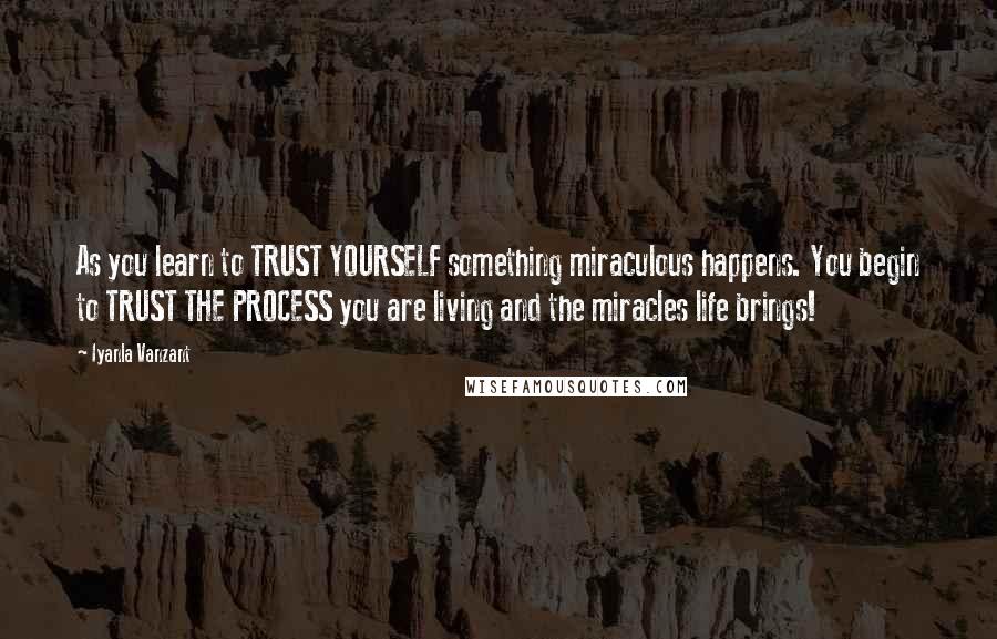 Iyanla Vanzant Quotes: As you learn to TRUST YOURSELF something miraculous happens. You begin to TRUST THE PROCESS you are living and the miracles life brings!