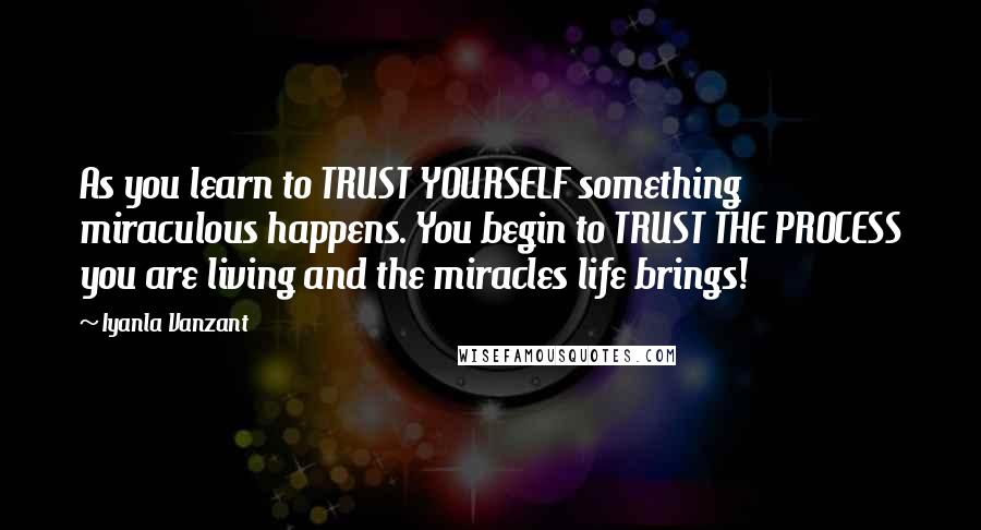 Iyanla Vanzant Quotes: As you learn to TRUST YOURSELF something miraculous happens. You begin to TRUST THE PROCESS you are living and the miracles life brings!