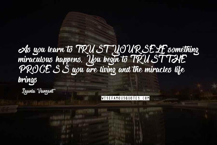 Iyanla Vanzant Quotes: As you learn to TRUST YOURSELF something miraculous happens. You begin to TRUST THE PROCESS you are living and the miracles life brings!