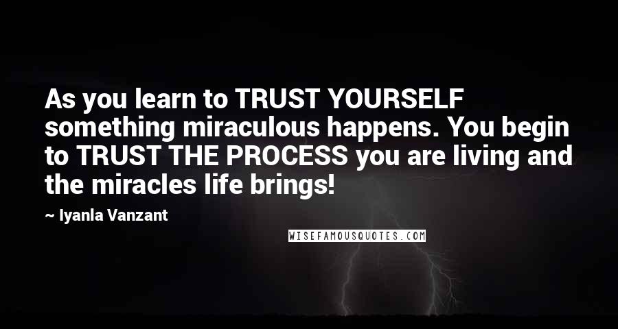 Iyanla Vanzant Quotes: As you learn to TRUST YOURSELF something miraculous happens. You begin to TRUST THE PROCESS you are living and the miracles life brings!