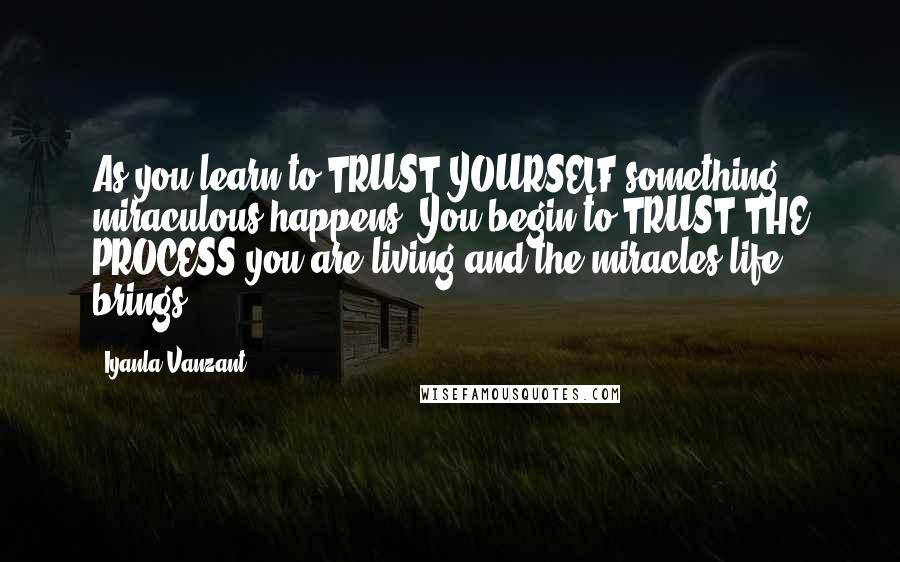 Iyanla Vanzant Quotes: As you learn to TRUST YOURSELF something miraculous happens. You begin to TRUST THE PROCESS you are living and the miracles life brings!