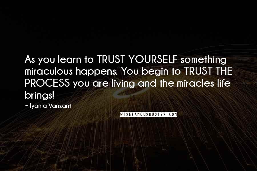 Iyanla Vanzant Quotes: As you learn to TRUST YOURSELF something miraculous happens. You begin to TRUST THE PROCESS you are living and the miracles life brings!