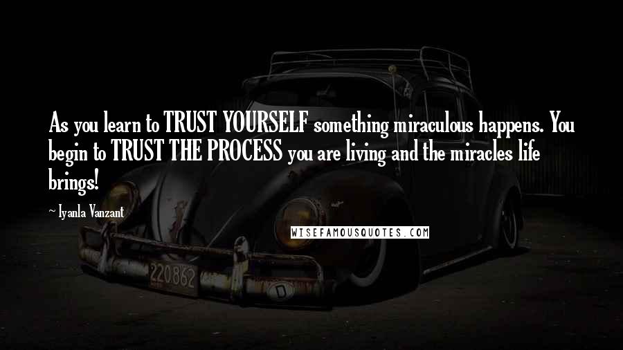 Iyanla Vanzant Quotes: As you learn to TRUST YOURSELF something miraculous happens. You begin to TRUST THE PROCESS you are living and the miracles life brings!