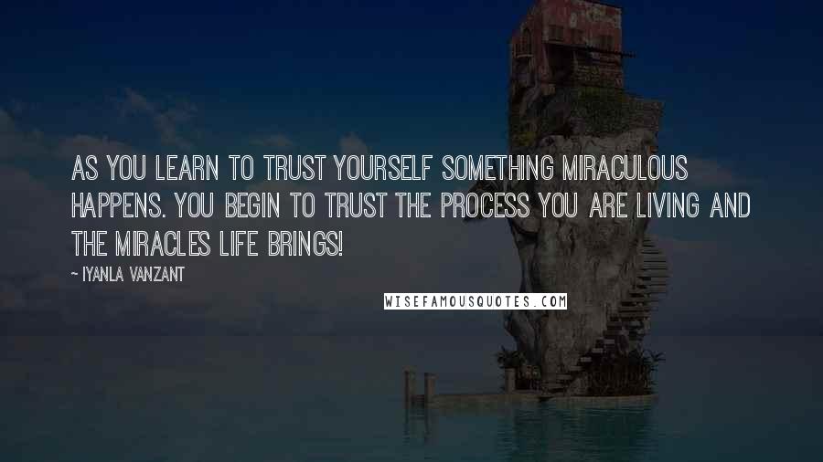 Iyanla Vanzant Quotes: As you learn to TRUST YOURSELF something miraculous happens. You begin to TRUST THE PROCESS you are living and the miracles life brings!