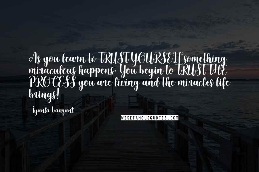 Iyanla Vanzant Quotes: As you learn to TRUST YOURSELF something miraculous happens. You begin to TRUST THE PROCESS you are living and the miracles life brings!