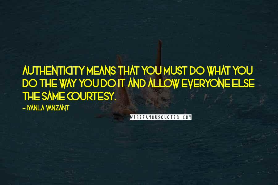Iyanla Vanzant Quotes: Authenticity means that you must do what you do the way you do it and allow everyone else the same courtesy.