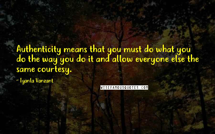 Iyanla Vanzant Quotes: Authenticity means that you must do what you do the way you do it and allow everyone else the same courtesy.
