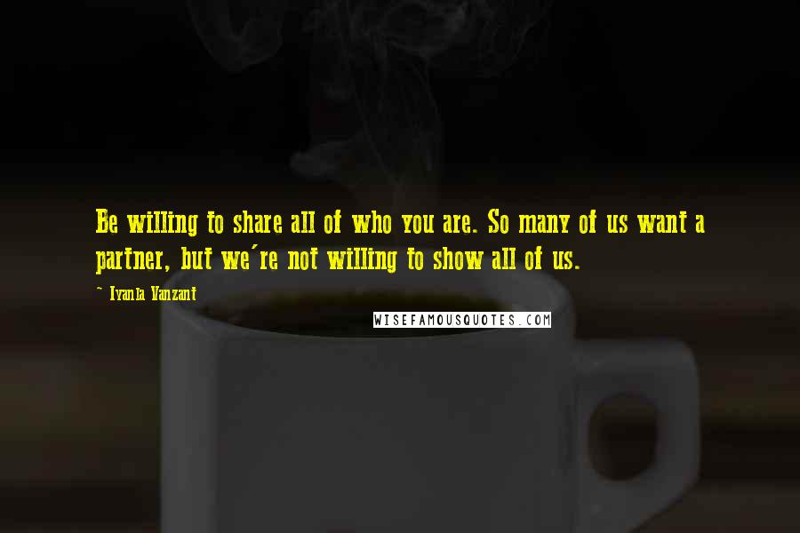 Iyanla Vanzant Quotes: Be willing to share all of who you are. So many of us want a partner, but we're not willing to show all of us.