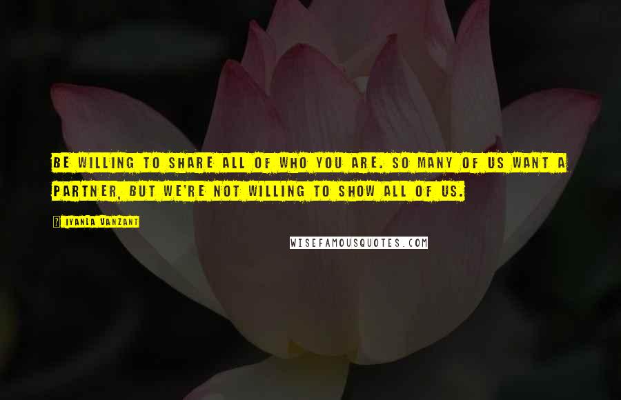 Iyanla Vanzant Quotes: Be willing to share all of who you are. So many of us want a partner, but we're not willing to show all of us.