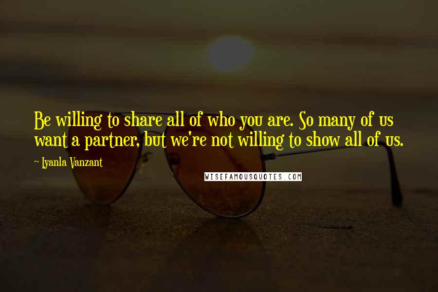 Iyanla Vanzant Quotes: Be willing to share all of who you are. So many of us want a partner, but we're not willing to show all of us.