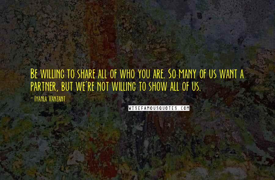 Iyanla Vanzant Quotes: Be willing to share all of who you are. So many of us want a partner, but we're not willing to show all of us.