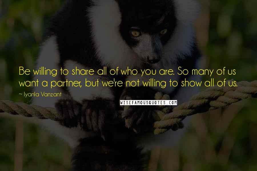 Iyanla Vanzant Quotes: Be willing to share all of who you are. So many of us want a partner, but we're not willing to show all of us.