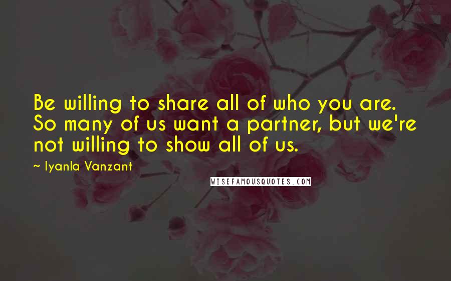 Iyanla Vanzant Quotes: Be willing to share all of who you are. So many of us want a partner, but we're not willing to show all of us.