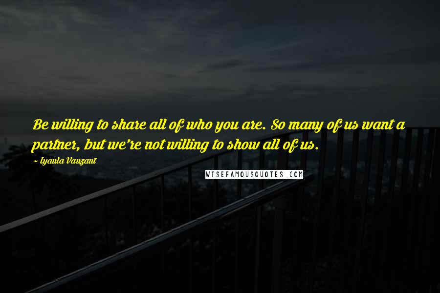 Iyanla Vanzant Quotes: Be willing to share all of who you are. So many of us want a partner, but we're not willing to show all of us.