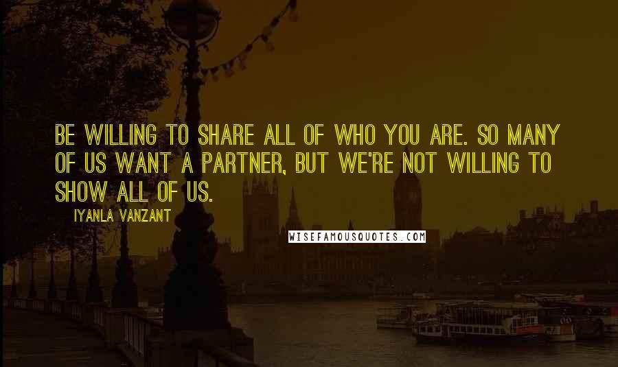 Iyanla Vanzant Quotes: Be willing to share all of who you are. So many of us want a partner, but we're not willing to show all of us.