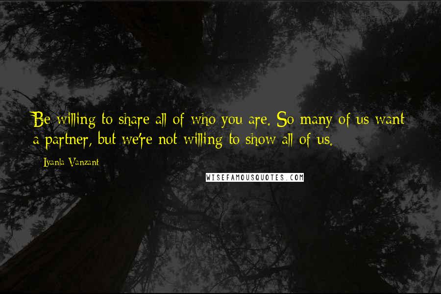 Iyanla Vanzant Quotes: Be willing to share all of who you are. So many of us want a partner, but we're not willing to show all of us.